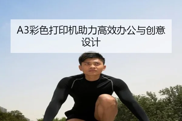 A3彩色打印机助力高效办公与创意设计