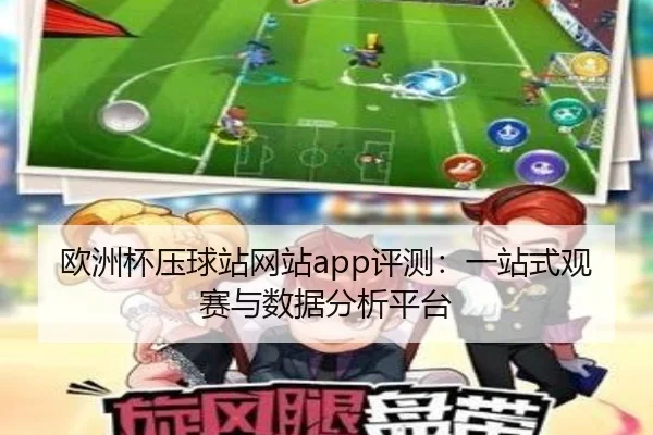 欧洲杯压球站网站app评测：一站式观赛与数据分析平台