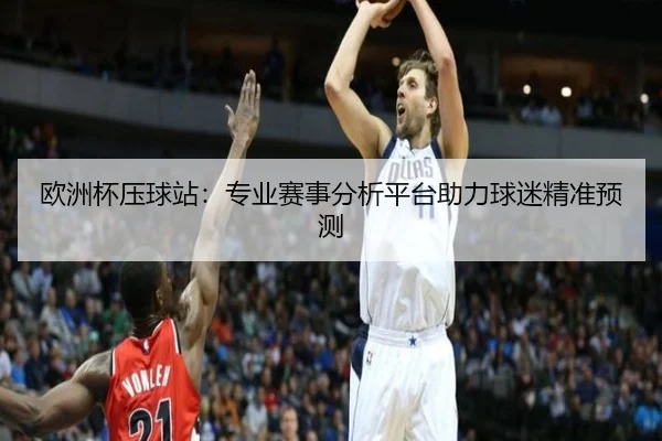 欧洲杯压球站：专业赛事分析平台助力球迷精准预测