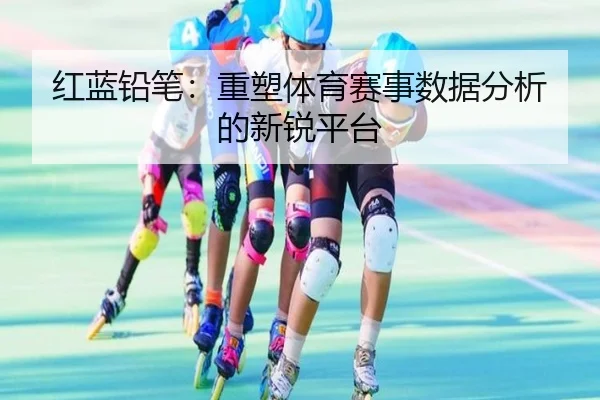 红蓝铅笔：重塑体育赛事数据分析的新锐平台