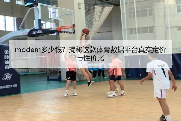 modem多少钱？揭秘这款体育数据平台真实定价与性价比