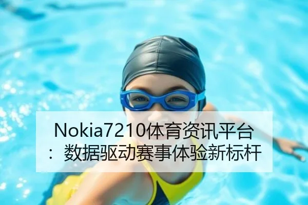 Nokia7210体育资讯平台：数据驱动赛事体验新标杆