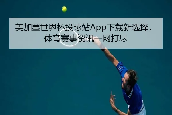 美加墨世界杯投球站App下载新选择，体育赛事资讯一网打尽