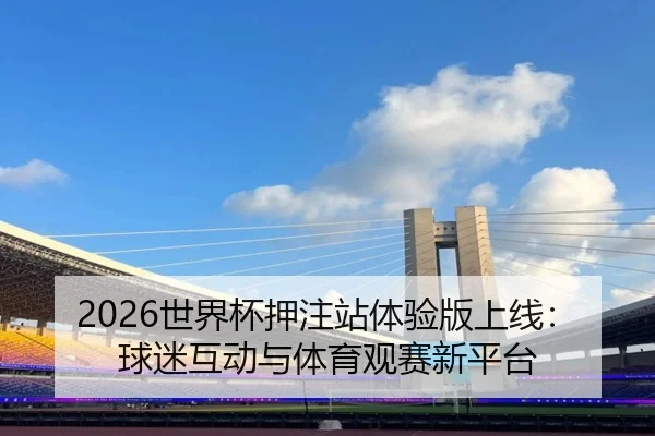 2026世界杯押注站体验版上线：球迷互动与体育观赛新平台